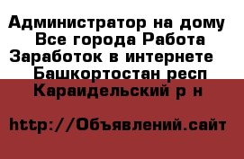 Администратор на дому  - Все города Работа » Заработок в интернете   . Башкортостан респ.,Караидельский р-н